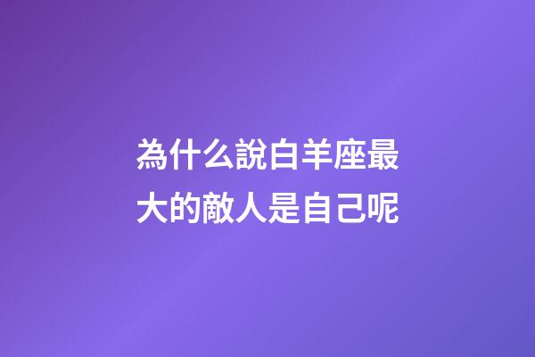 為什么說白羊座最大的敵人是自己呢-第1張-星座運勢-玄機派