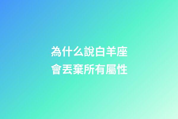 為什么說白羊座會丟棄所有屬性-第1張-星座運勢-玄機派