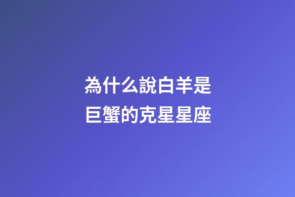 為什么說白羊是巨蟹的克星星座-第1張-星座運勢-玄機派