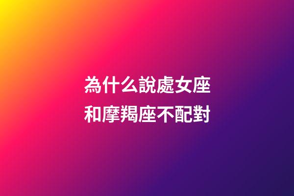 為什么說處女座和摩羯座不配對-第1張-星座運勢-玄機派