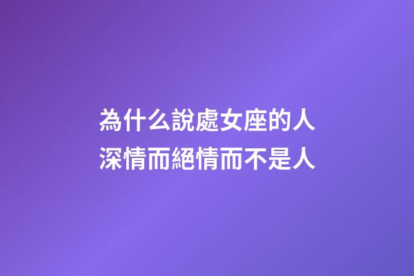 為什么說處女座的人深情而絕情而不是人-第1張-星座運勢-玄機派