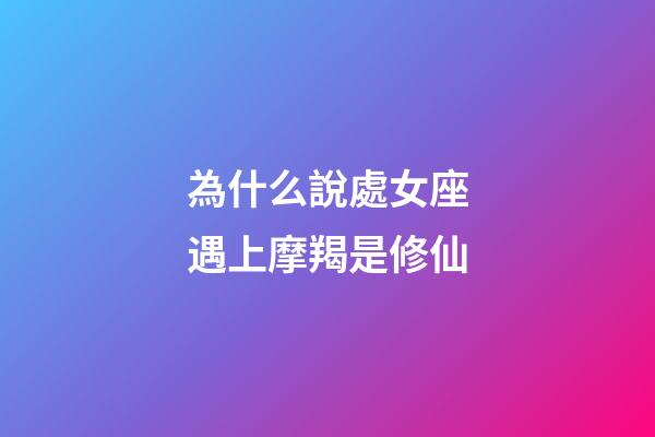 為什么說處女座遇上摩羯是修仙-第1張-星座運勢-玄機派