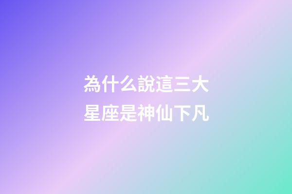 為什么說這三大星座是神仙下凡