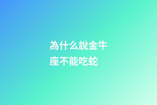 為什么說金牛座不能吃蛇-第1張-星座運勢-玄機派