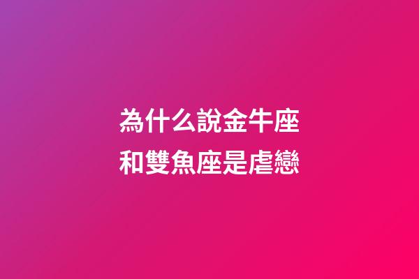 為什么說金牛座和雙魚座是虐戀-第1張-星座運勢-玄機派