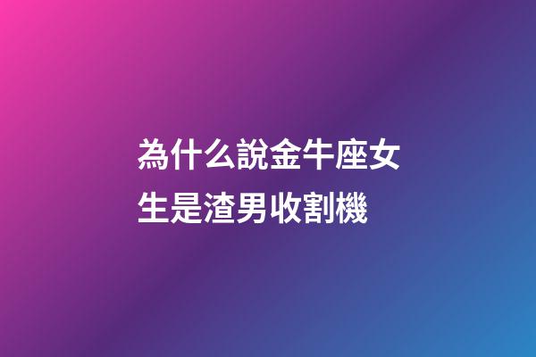 為什么說金牛座女生是渣男收割機-第1張-星座運勢-玄機派
