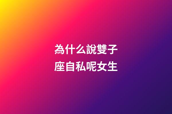 為什么說雙子座自私呢女生-第1張-星座運(yùn)勢-玄機(jī)派