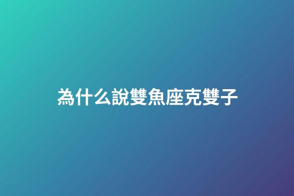 為什么說雙魚座克雙子-第1張-星座運勢-玄機派