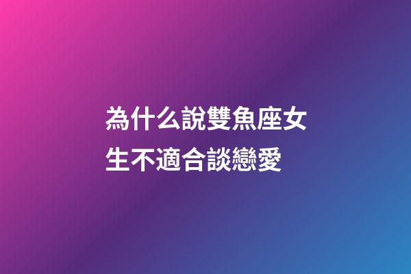 為什么說雙魚座女生不適合談戀愛-第1張-星座運勢-玄機派
