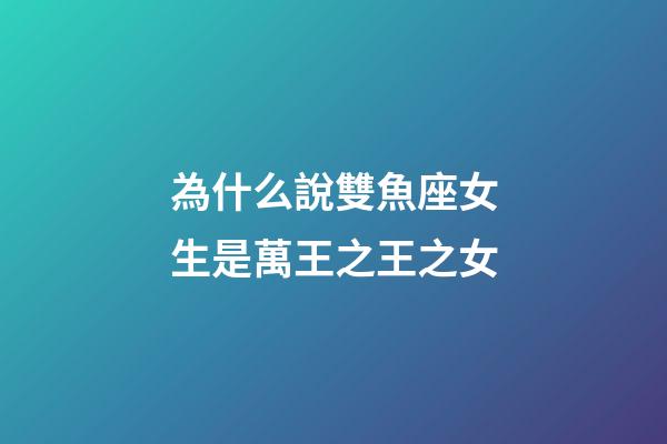 為什么說雙魚座女生是萬王之王之女-第1張-星座運勢-玄機派