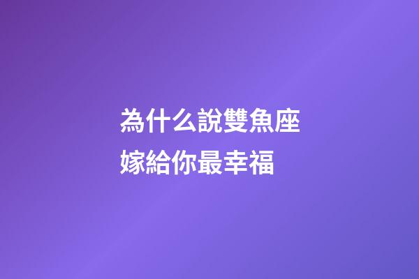 為什么說雙魚座嫁給你最幸福-第1張-星座運(yùn)勢-玄機(jī)派
