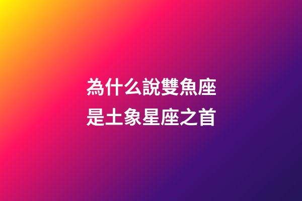 為什么說雙魚座是土象星座之首-第1張-星座運勢-玄機派
