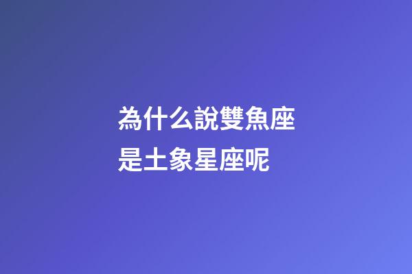 為什么說雙魚座是土象星座呢-第1張-星座運勢-玄機派