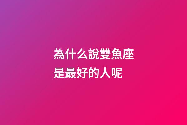 為什么說雙魚座是最好的人呢-第1張-星座運勢-玄機派