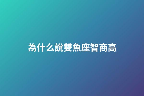 為什么說雙魚座智商高-第1張-星座運勢-玄機派