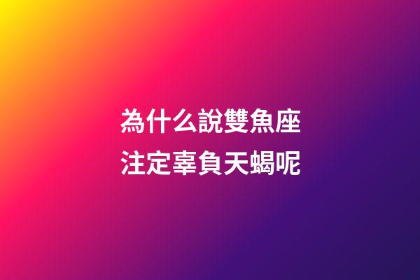 為什么說雙魚座注定辜負天蝎呢-第1張-星座運勢-玄機派