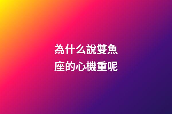 為什么說雙魚座的心機重呢-第1張-星座運勢-玄機派