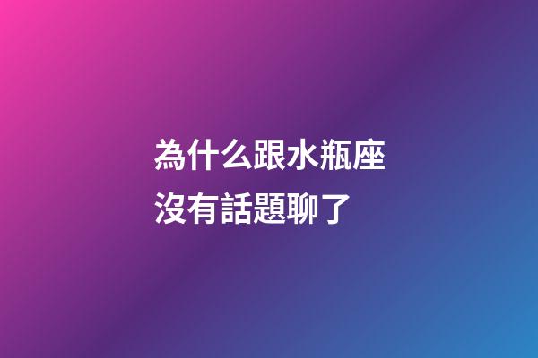 為什么跟水瓶座沒有話題聊了-第1張-星座運勢-玄機派