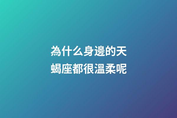 為什么身邊的天蝎座都很溫柔呢-第1張-星座運勢-玄機派