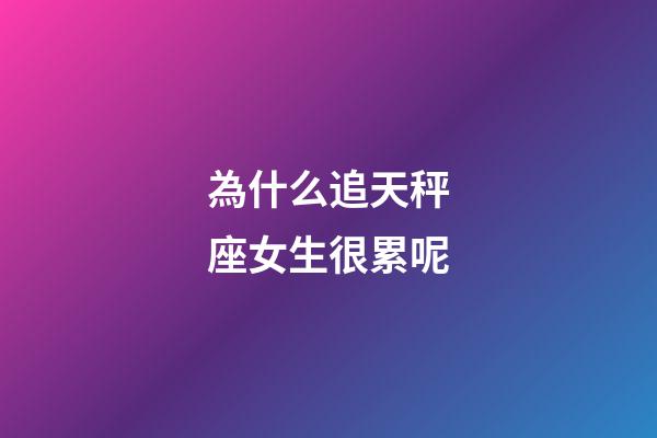 為什么追天秤座女生很累呢-第1張-星座運勢-玄機派