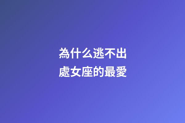 為什么逃不出處女座的最愛-第1張-星座運勢-玄機派