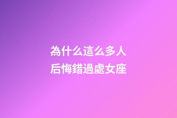 為什么這么多人后悔錯過處女座-第1張-星座運勢-玄機派