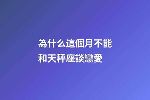 為什么這個月不能和天秤座談戀愛-第1張-星座運勢-玄機派