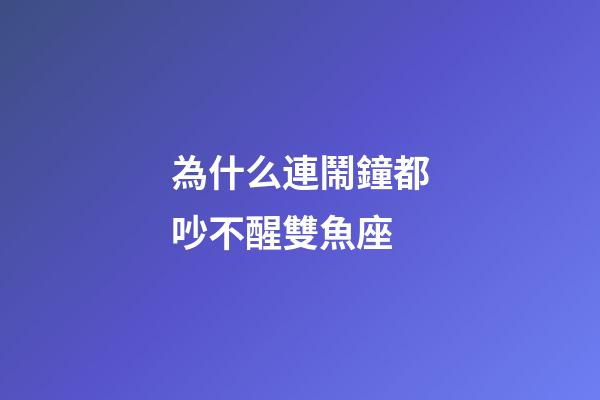 為什么連鬧鐘都吵不醒雙魚座-第1張-星座運勢-玄機派