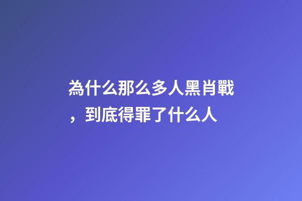 為什么那么多人黑肖戰，到底得罪了什么人-第1張-觀點-玄機派