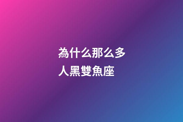 為什么那么多人黑雙魚座-第1張-星座運勢-玄機派