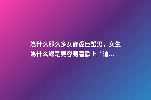 為什么那么多女都愛巨蟹男，女生為什么總是更容易喜歡上“這幾個星座”的男生-第1張-觀點-玄機派
