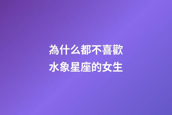 為什么都不喜歡水象星座的女生-第1張-星座運勢-玄機派