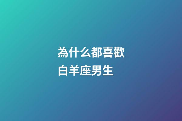 為什么都喜歡白羊座男生-第1張-星座運勢-玄機派