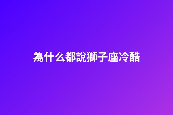 為什么都說獅子座冷酷-第1張-星座運勢-玄機派