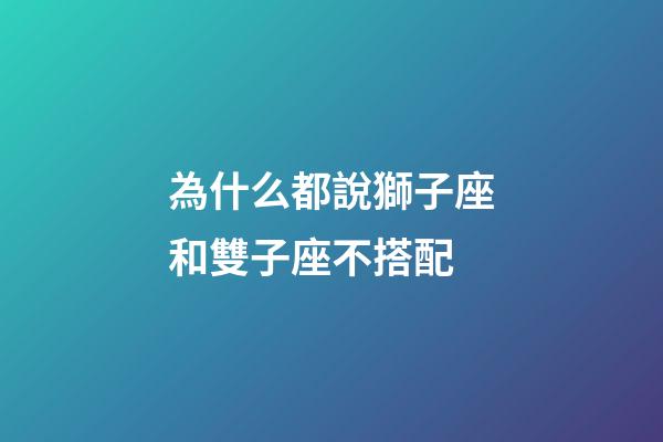 為什么都說獅子座和雙子座不搭配-第1張-星座運勢-玄機派