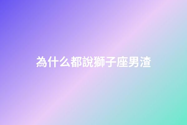 為什么都說獅子座男渣-第1張-星座運勢-玄機派