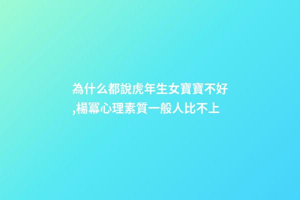 為什么都說虎年生女寶寶不好,楊冪心理素質一般人比不上-第1張-觀點-玄機派