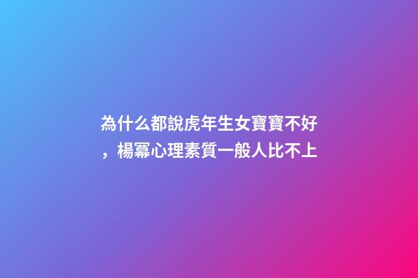 為什么都說虎年生女寶寶不好，楊冪心理素質一般人比不上-第1張-觀點-玄機派