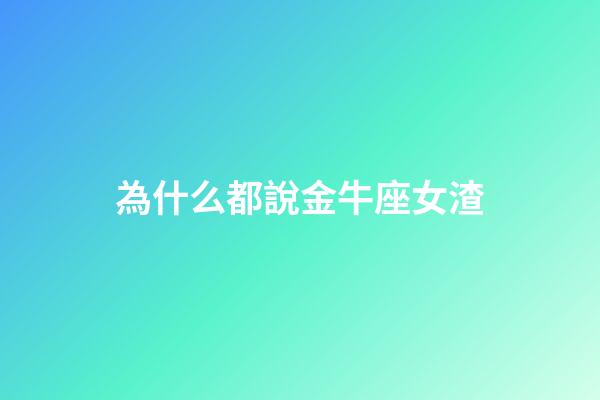 為什么都說金牛座女渣-第1張-星座運勢-玄機派