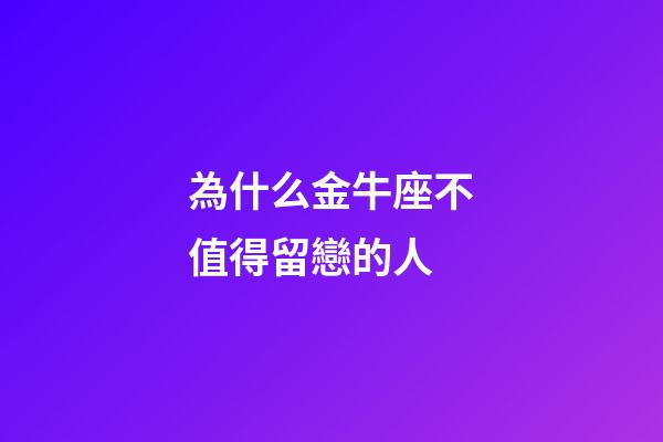 為什么金牛座不值得留戀的人-第1張-星座運勢-玄機派