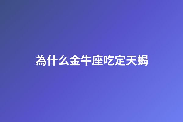 為什么金牛座吃定天蝎-第1張-星座運勢-玄機派