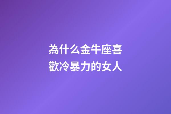 為什么金牛座喜歡冷暴力的女人-第1張-星座運勢-玄機派