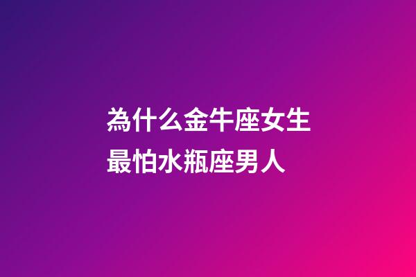 為什么金牛座女生最怕水瓶座男人-第1張-星座運勢-玄機派