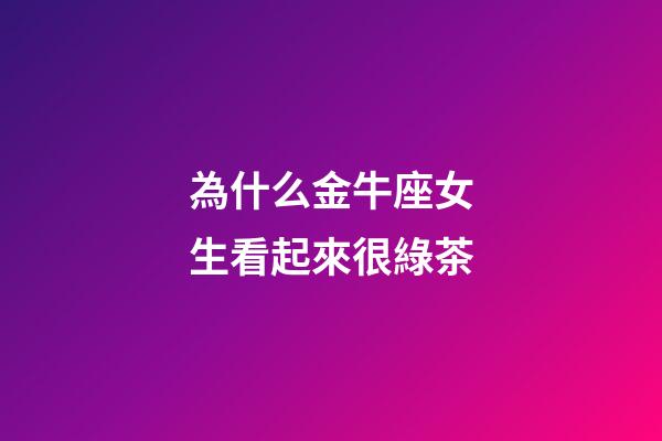 為什么金牛座女生看起來很綠茶-第1張-星座運勢-玄機派