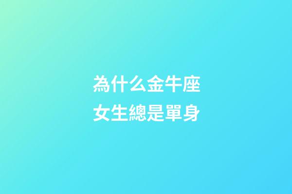 為什么金牛座女生總是單身-第1張-星座運勢-玄機派