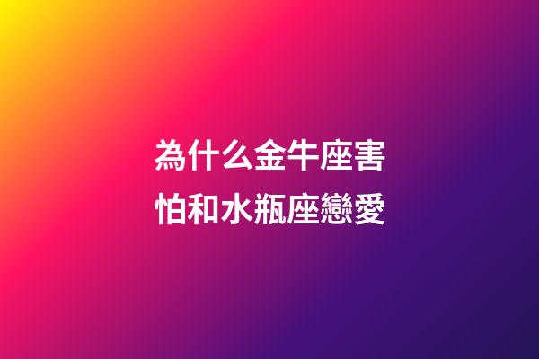 為什么金牛座害怕和水瓶座戀愛-第1張-星座運勢-玄機派