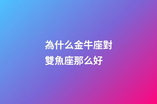 為什么金牛座對雙魚座那么好-第1張-星座運勢-玄機派