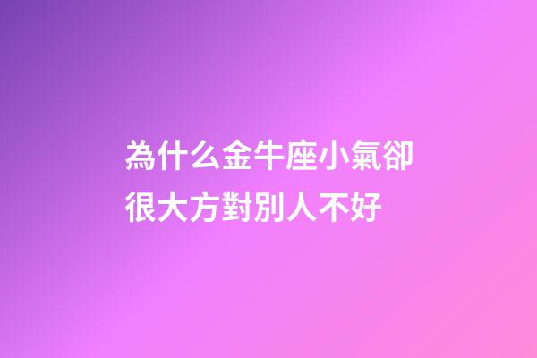 為什么金牛座小氣卻很大方對別人不好-第1張-星座運勢-玄機派