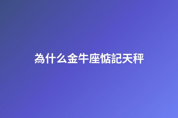 為什么金牛座惦記天秤-第1張-星座運勢-玄機派
