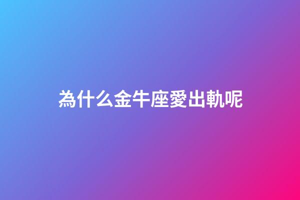 為什么金牛座愛出軌呢-第1張-星座運勢-玄機派